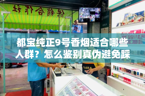 都宝纯正9号香烟适合哪些人群？怎么鉴别真伪避免踩坑？
